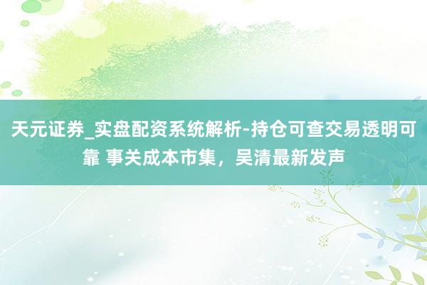 天元证券_实盘配资系统解析-持仓可查交易透明可靠 事关成本市集，吴清最新发声