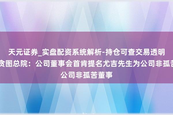 天元证券_实盘配资系统解析-持仓可查交易透明可靠 贪图总院：公司董事会首肯提名尤吉先生为公司非孤苦董事