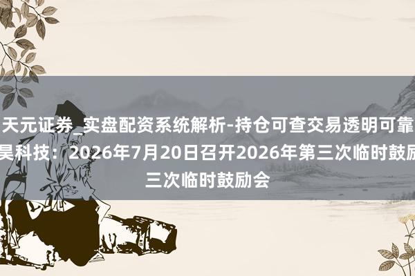 天元证券_实盘配资系统解析-持仓可查交易透明可靠 申昊科技：2026年7月20日召开2026年第三次临时鼓励会