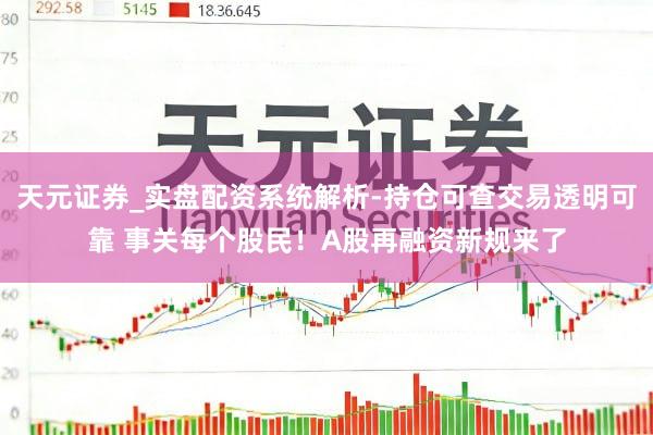 天元证券_实盘配资系统解析-持仓可查交易透明可靠 事关每个股民！A股再融资新规来了