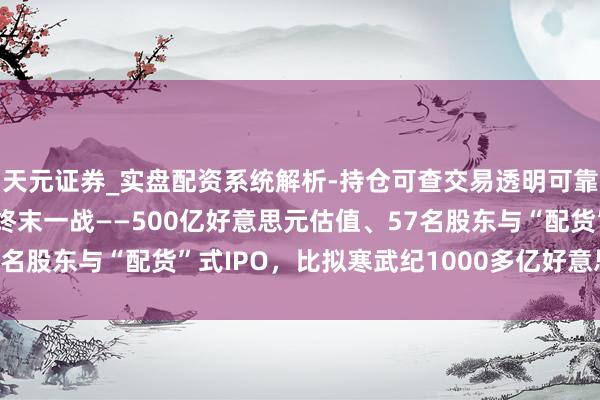 天元证券_实盘配资系统解析-持仓可查交易透明可靠 昆仑芯IPO：李彦宏终末一战——500亿好意思元估值、57名股东与“配货”式IPO，比拟寒武纪1000多亿好意思元不太贵？
