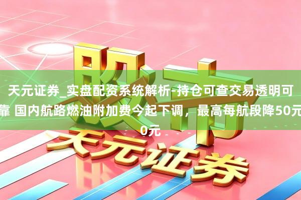 天元证券_实盘配资系统解析-持仓可查交易透明可靠 国内航路燃油附加费今起下调，最高每航段降50元