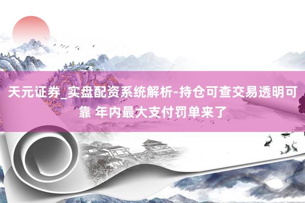 天元证券_实盘配资系统解析-持仓可查交易透明可靠 年内最大支付罚单来了
