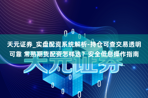 天元证券_实盘配资系统解析-持仓可查交易透明可靠 常熟期货配资怎样选？安全低息操作指南