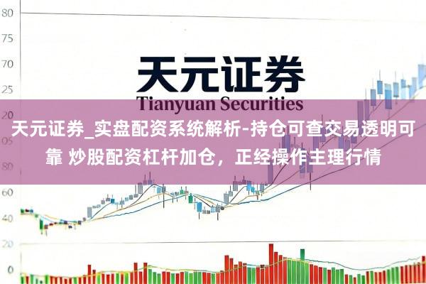 天元证券_实盘配资系统解析-持仓可查交易透明可靠 炒股配资杠杆加仓，正经操作主理行情