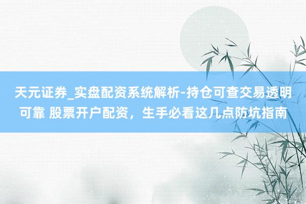 天元证券_实盘配资系统解析-持仓可查交易透明可靠 股票开户配资，生手必看这几点防坑指南