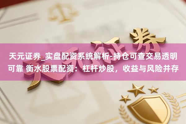 天元证券_实盘配资系统解析-持仓可查交易透明可靠 衡水股票配资：杠杆炒股，收益与风险并存