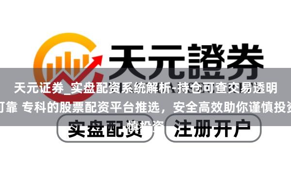 天元证券_实盘配资系统解析-持仓可查交易透明可靠 专科的股票配资平台推选，安全高效助你谨慎投资