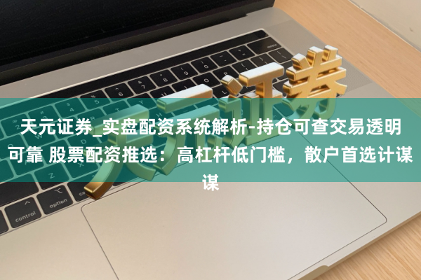 天元证券_实盘配资系统解析-持仓可查交易透明可靠 股票配资推选：高杠杆低门槛，散户首选计谋