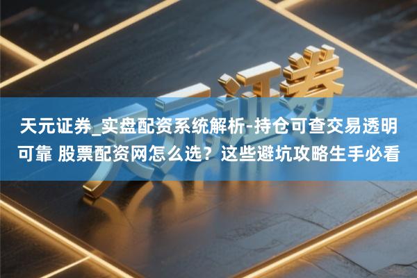 天元证券_实盘配资系统解析-持仓可查交易透明可靠 股票配资网怎么选？这些避坑攻略生手必看