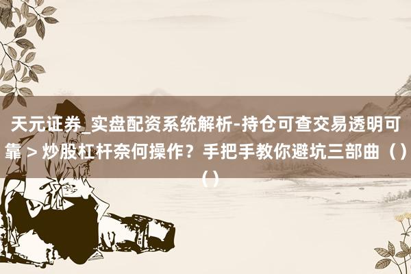 天元证券_实盘配资系统解析-持仓可查交易透明可靠 > 炒股杠杆奈何操作？手把手教你避坑三部曲（）