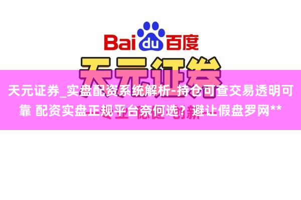 天元证券_实盘配资系统解析-持仓可查交易透明可靠 配资实盘正规平台奈何选？避让假盘罗网**