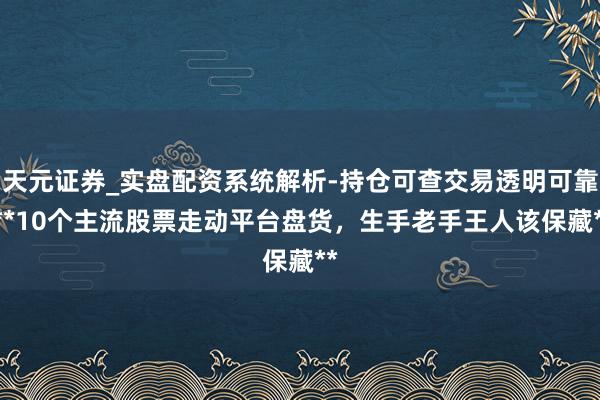 天元证券_实盘配资系统解析-持仓可查交易透明可靠 **10个主流股票走动平台盘货，生手老手王人该保藏**