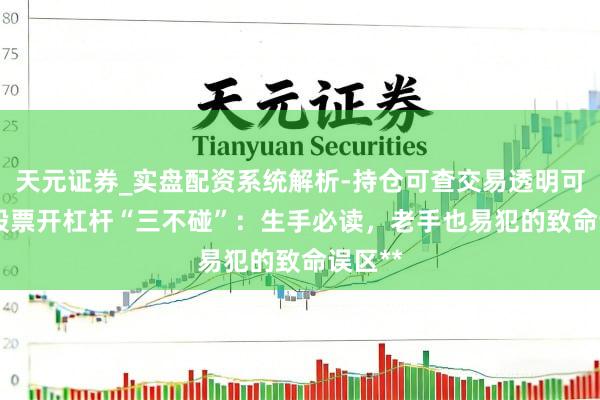 天元证券_实盘配资系统解析-持仓可查交易透明可靠 **股票开杠杆“三不碰”：生手必读，老手也易犯的致命误区**