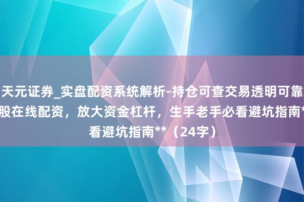 天元证券_实盘配资系统解析-持仓可查交易透明可靠 **配资炒股在线配资，放大资金杠杆，生手老手必看避坑指南**（24字）
