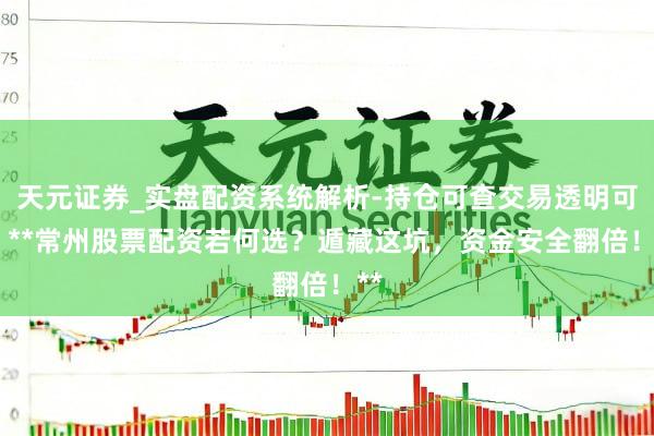 天元证券_实盘配资系统解析-持仓可查交易透明可靠 **常州股票配资若何选？遁藏这坑，资金安全翻倍！**