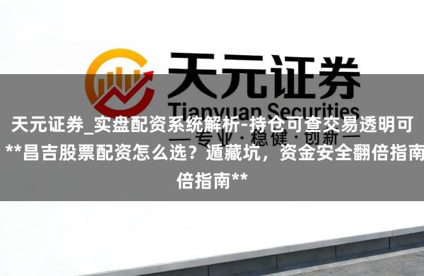 天元证券_实盘配资系统解析-持仓可查交易透明可靠 **昌吉股票配资怎么选？遁藏坑，资金安全翻倍指南**