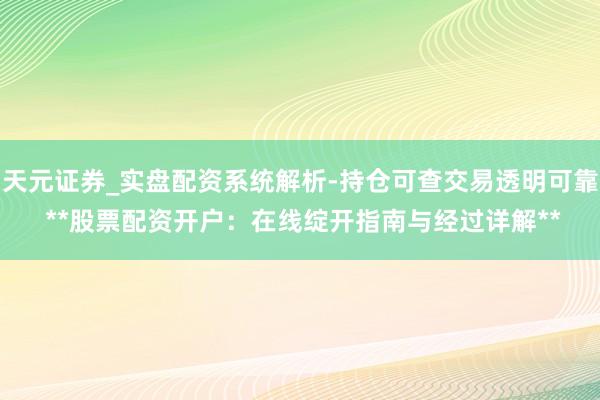 天元证券_实盘配资系统解析-持仓可查交易透明可靠 **股票配资开户：在线绽开指南与经过详解**