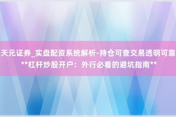 天元证券_实盘配资系统解析-持仓可查交易透明可靠 **杠杆炒股开户：外行必看的避坑指南**