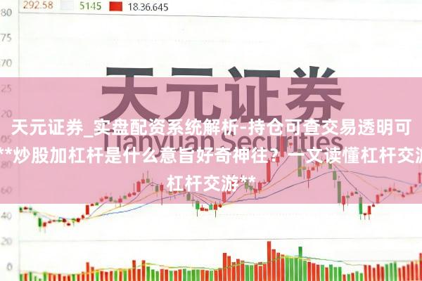 天元证券_实盘配资系统解析-持仓可查交易透明可靠 **炒股加杠杆是什么意旨好奇神往？一文读懂杠杆交游**